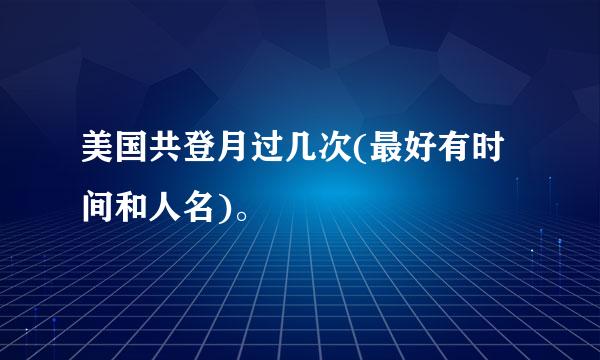 美国共登月过几次(最好有时间和人名)。