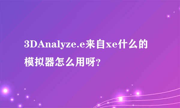 3DAnalyze.e来自xe什么的模拟器怎么用呀？