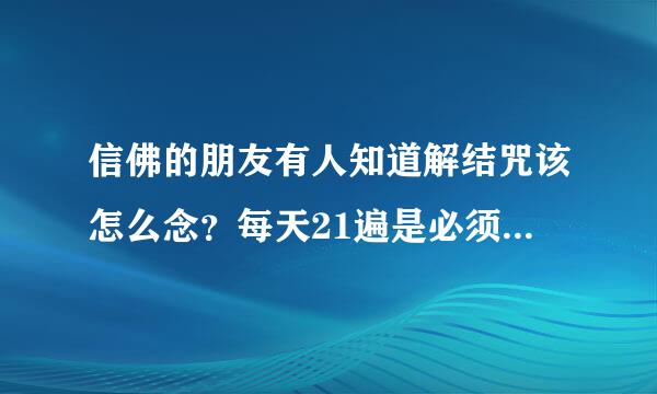 信佛的朋友有人知道解结咒该怎么念？每天21遍是必须连起来一起念完，还是断断续续的只要每天念够21遍就...