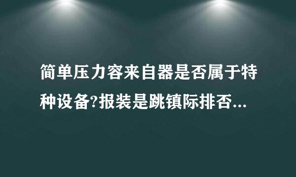 简单压力容来自器是否属于特种设备?报装是跳镇际排否需要检验？