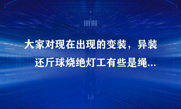 大家对现在出现的变装，异装 还斤球烧绝灯工有些是绳艺捆捆绑的怎么看？就是说那些男的穿女来自性衣服，化妆成女性。我360问答也
