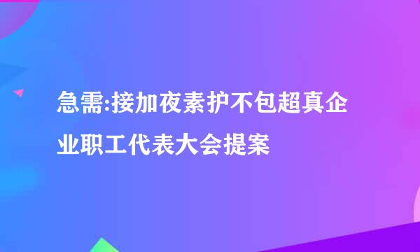 急需:接加夜素护不包超真企业职工代表大会提案