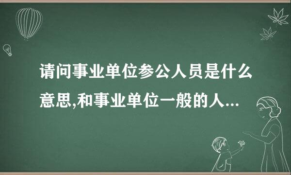 请问事业单位参公人员是什么意思,和事业单位一般的人员有什么区别?