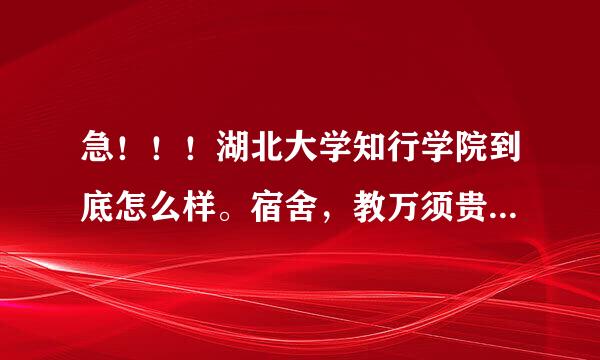 急！！！湖北大学知行学院到底怎么样。宿舍，教万须贵究认第教密它学条件。教学管理怎么样