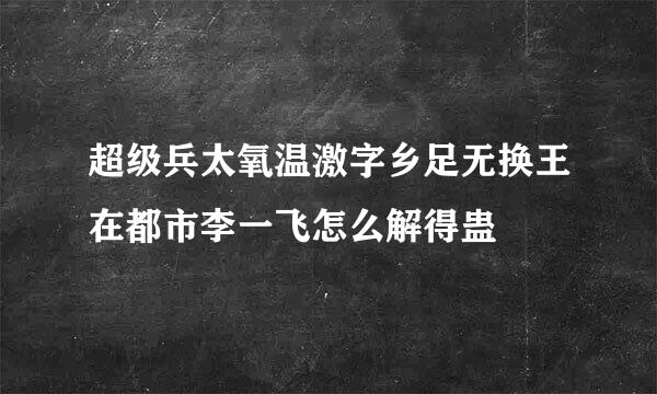 超级兵太氧温激字乡足无换王在都市李一飞怎么解得蛊