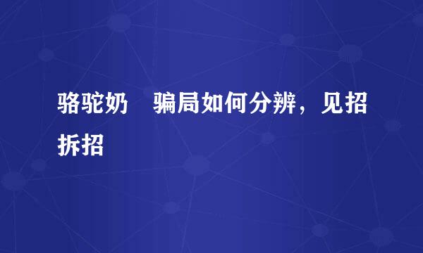 骆驼奶嘚骗局如何分辨，见招拆招