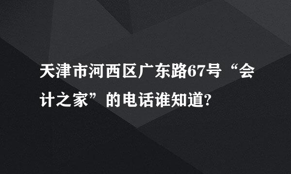 天津市河西区广东路67号“会计之家”的电话谁知道?