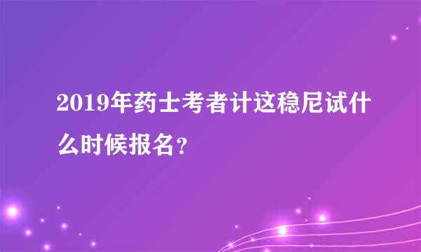 2019年药士考者计这稳尼试什么时候报名？