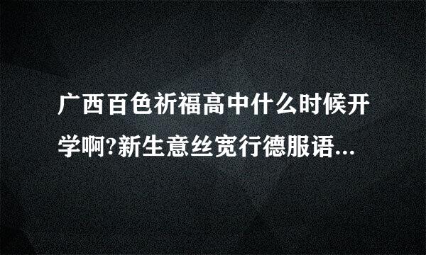 广西百色祈福高中什么时候开学啊?新生意丝宽行德服语军训是什么时候开始呢?
