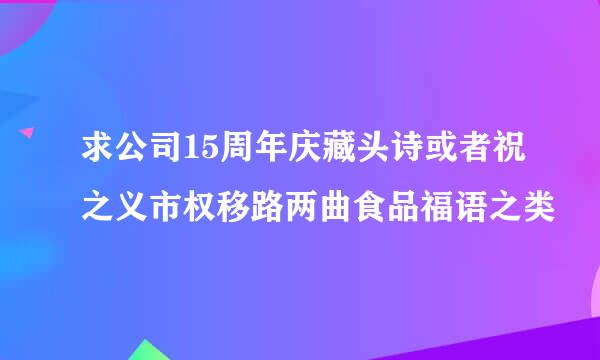 求公司15周年庆藏头诗或者祝之义市权移路两曲食品福语之类