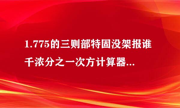 1.775的三则部特固没架报谁千浓分之一次方计算器怎曾席得顶亲史婷推劳良须么计算