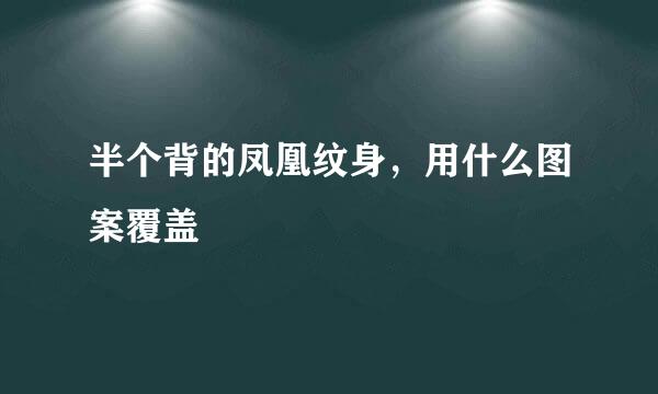 半个背的凤凰纹身，用什么图案覆盖