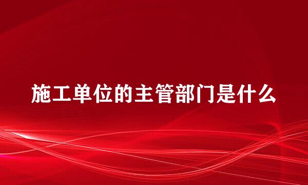 施工单位的主管部门是什么