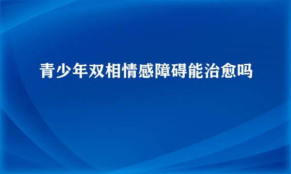 青少年双相情感障碍能治愈吗