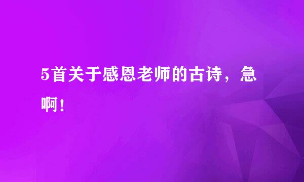 5首关于感恩老师的古诗，急啊！