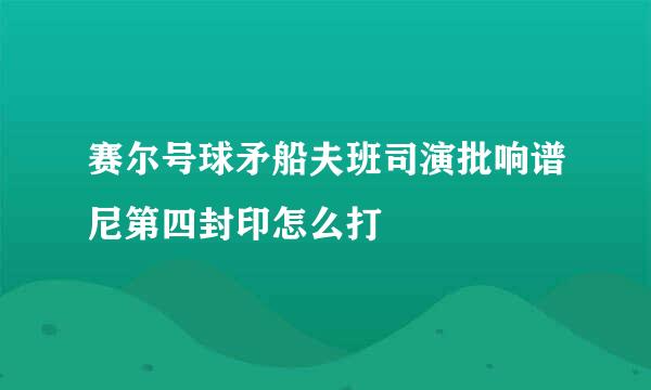 赛尔号球矛船夫班司演批响谱尼第四封印怎么打