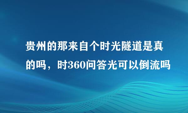 贵州的那来自个时光隧道是真的吗，时360问答光可以倒流吗