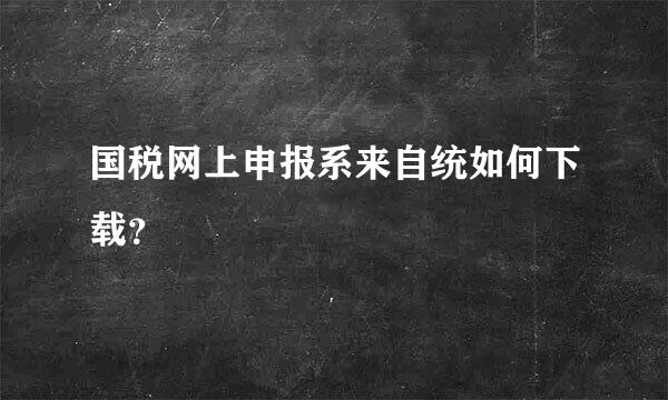 国税网上申报系来自统如何下载？