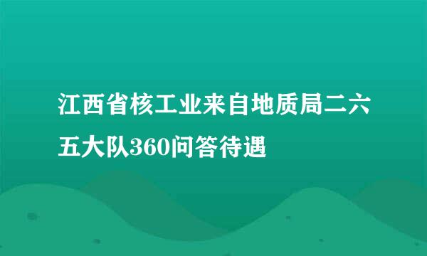 江西省核工业来自地质局二六五大队360问答待遇