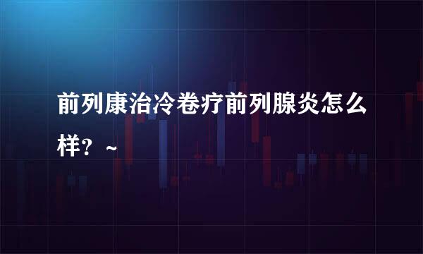 前列康治冷卷疗前列腺炎怎么样？~