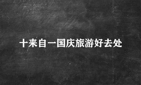 十来自一国庆旅游好去处