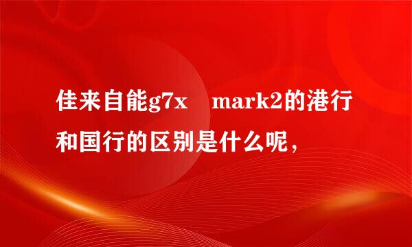 佳来自能g7x mark2的港行和国行的区别是什么呢，