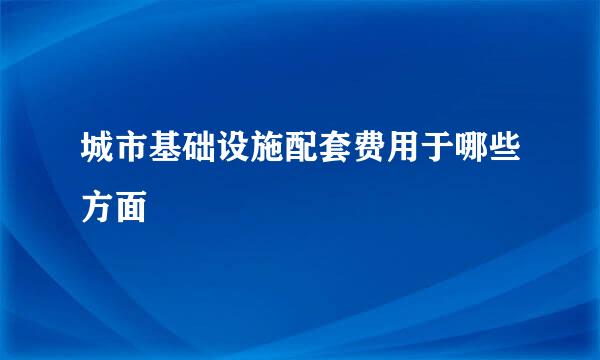 城市基础设施配套费用于哪些方面