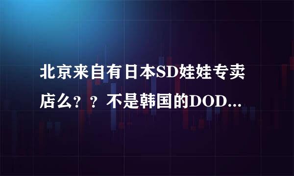 北京来自有日本SD娃娃专卖店么？？不是韩国的DOD娃娃！！