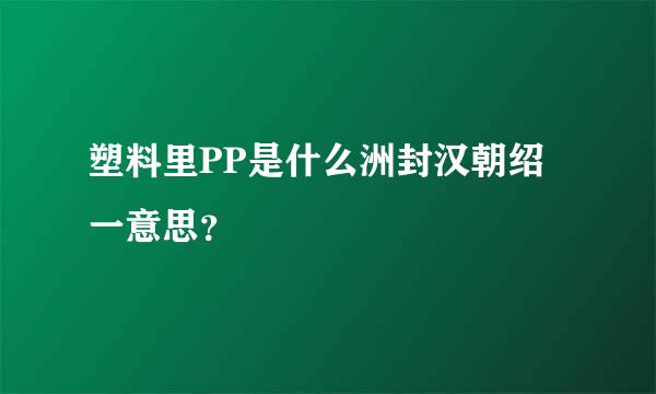 塑料里PP是什么洲封汉朝绍一意思？