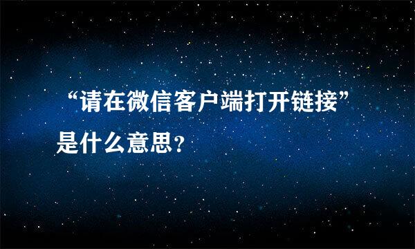 “请在微信客户端打开链接”是什么意思？