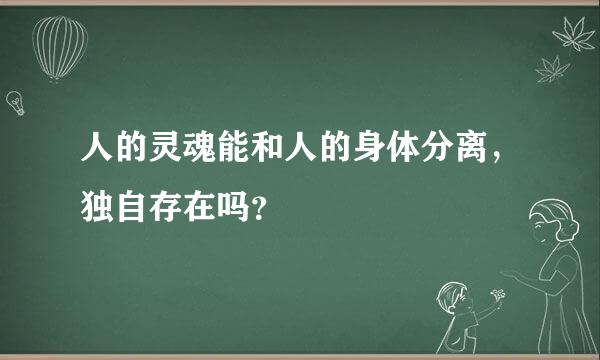 人的灵魂能和人的身体分离，独自存在吗？