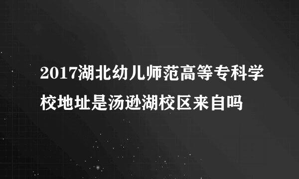 2017湖北幼儿师范高等专科学校地址是汤逊湖校区来自吗