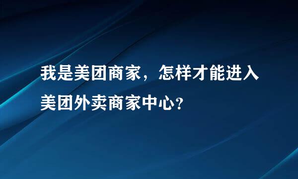 我是美团商家，怎样才能进入美团外卖商家中心？