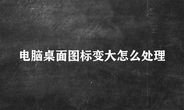 电脑桌面图标变大怎么处理