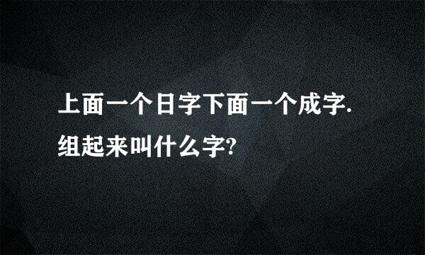 上面一个日字下面一个成字.组起来叫什么字?