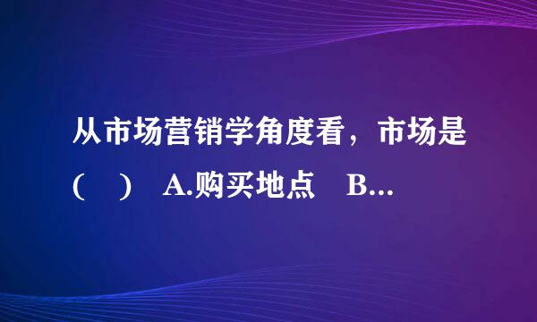 从市场营销学角度看，市场是( ) A.购买地点 B.交换关系的总和 C.需求
