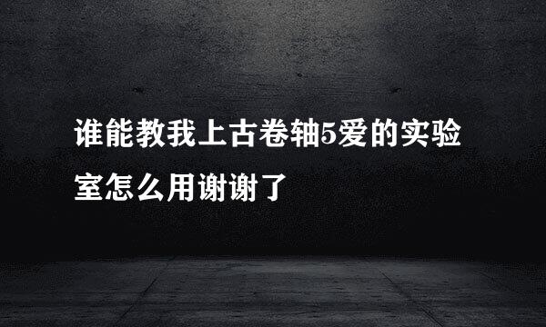 谁能教我上古卷轴5爱的实验室怎么用谢谢了