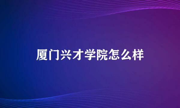 厦门兴才学院怎么样