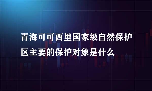 青海可可西里国家级自然保护区主要的保护对象是什么