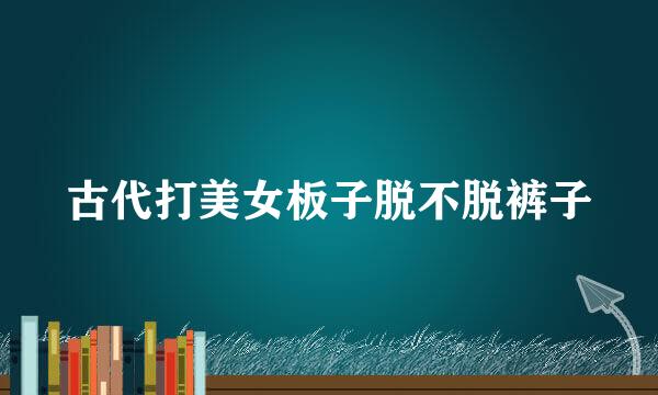 古代打美女板子脱不脱裤子