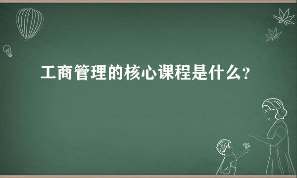 工商管理的核心课程是什么？