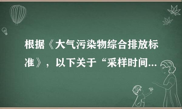 根据《大气污染物综合排放标准》，以下关于“采样时间和频次”的规定表述正确的有（  练伤浓历杆不）。