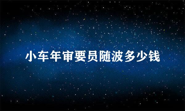 小车年审要员随波多少钱