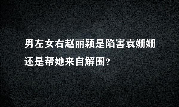 男左女右赵丽颖是陷害袁姗姗还是帮她来自解围？