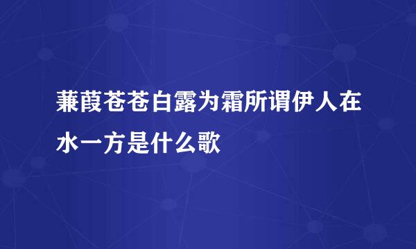 蒹葭苍苍白露为霜所谓伊人在水一方是什么歌
