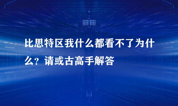 比思特区我什么都看不了为什么？请或古高手解答