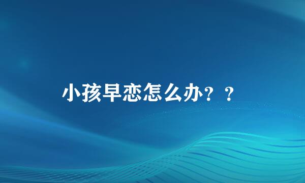 小孩早恋怎么办？？
