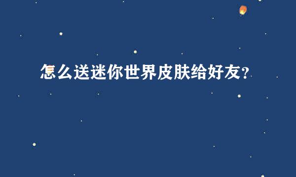 怎么送迷你世界皮肤给好友？