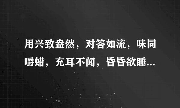 用兴致盎然，对答如流，味同嚼蜡，充耳不闻，昏昏欲睡，渊博，惬意，烦躁，选五个造句