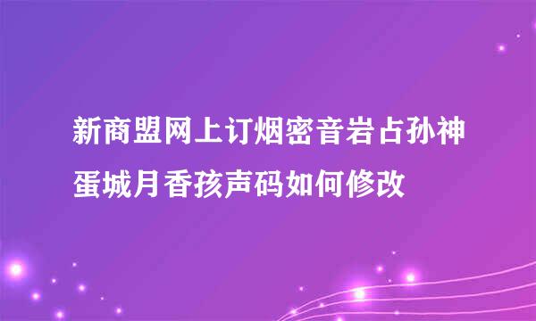 新商盟网上订烟密音岩占孙神蛋城月香孩声码如何修改
